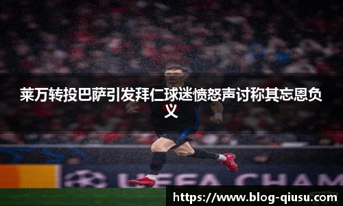 莱万转投巴萨引发拜仁球迷愤怒声讨称其忘恩负义
