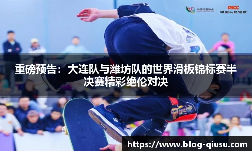 重磅预告：大连队与潍坊队的世界滑板锦标赛半决赛精彩绝伦对决