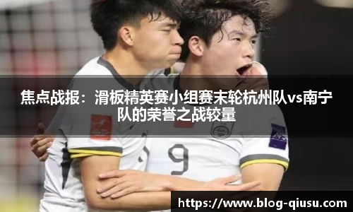 焦点战报：滑板精英赛小组赛末轮杭州队vs南宁队的荣誉之战较量