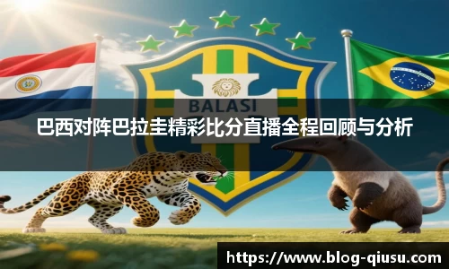 巴西对阵巴拉圭精彩比分直播全程回顾与分析